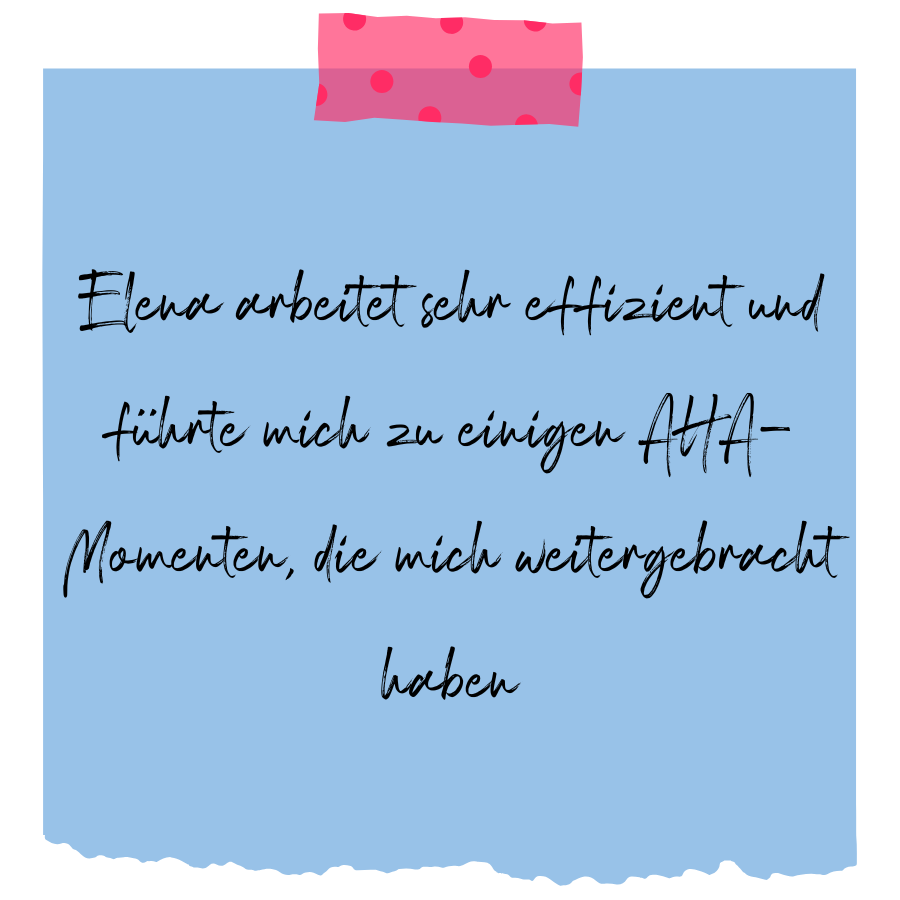 Feedback: Elena arbeitet sehr effizient und führte mich zu einigen AHA-Momenten, die mich weitergebracht haben.