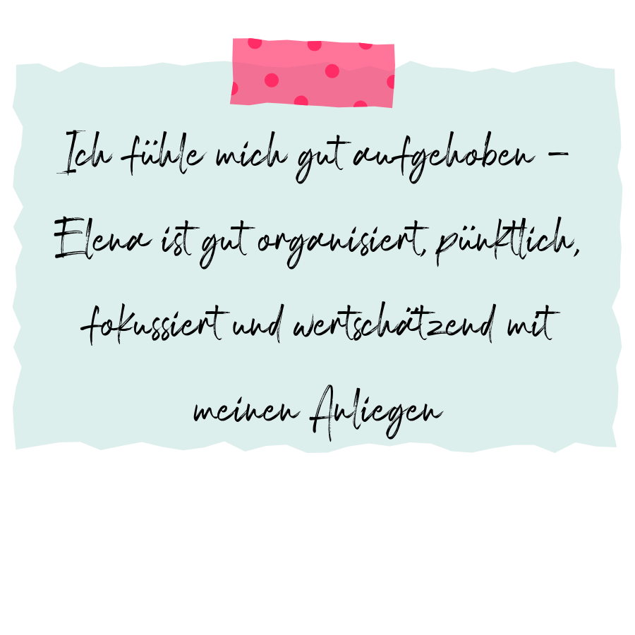 Feedback: Ich fühle mich gut aufgehoben - Elena ist gut organisiert, pünktlich, fokussiert und wertschätzend mit meinen Anliegen